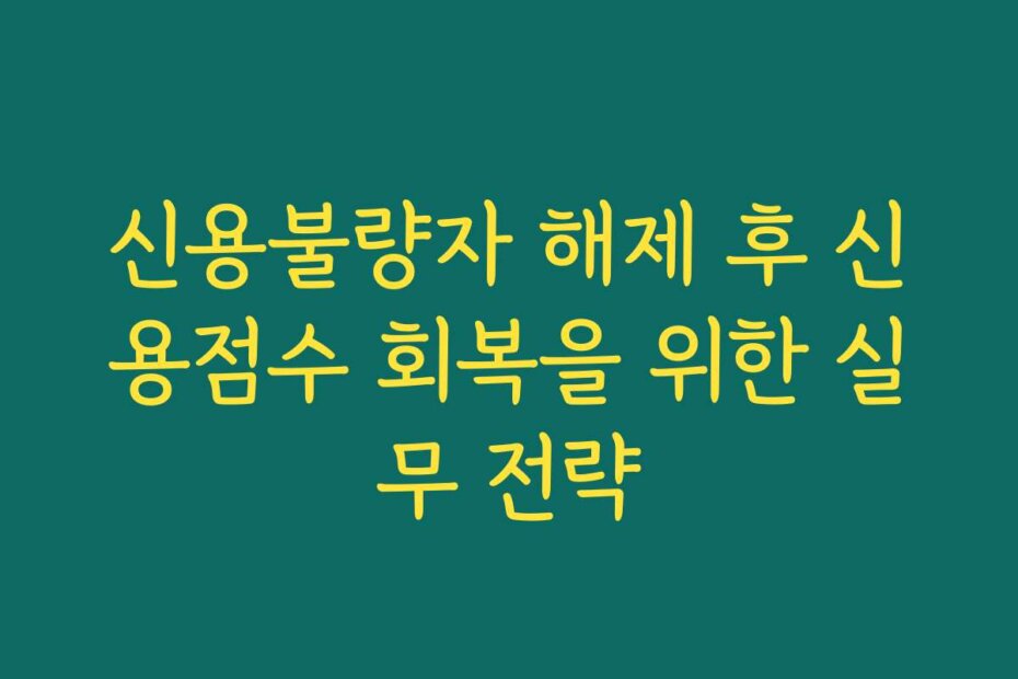 신용불량자 해제 후 신용점수 회복을 위한 실무 전략