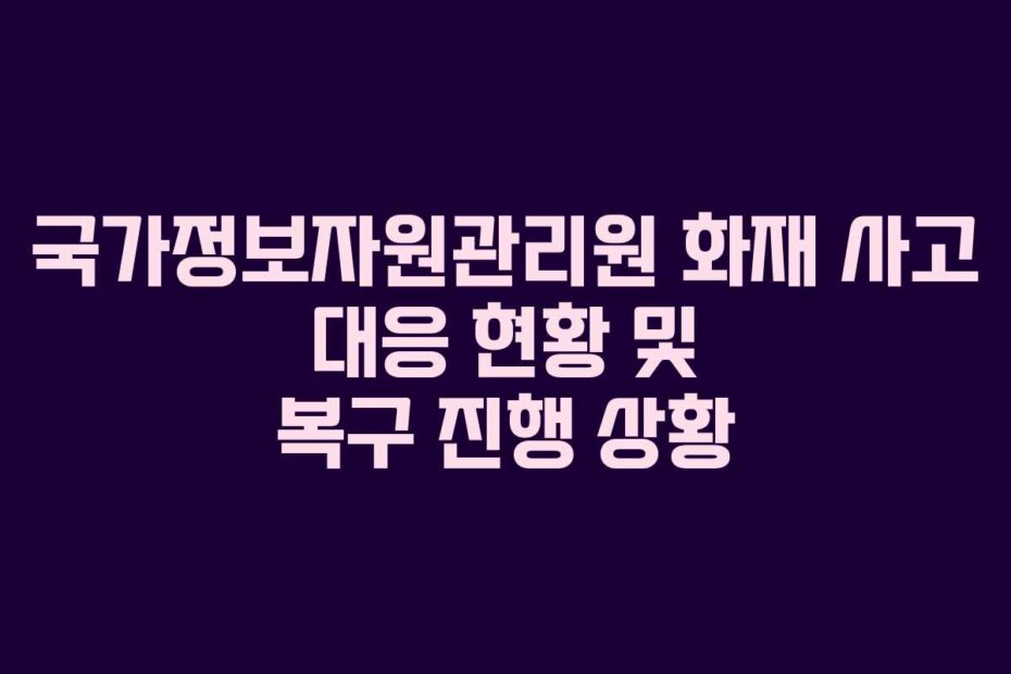 국가정보자원관리원 화재 사고 대응 현황 및 복구 진행 상황
