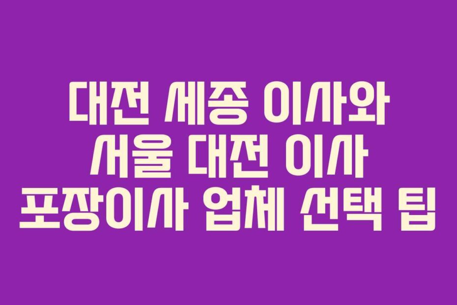 대전 세종 이사와 서울 대전 이사 포장이사 업체 선택 팁