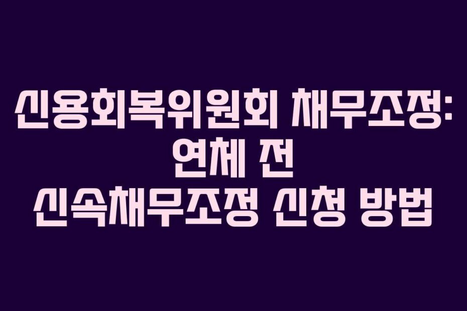 신용회복위원회 채무조정: 연체 전 신속채무조정 신청 방법