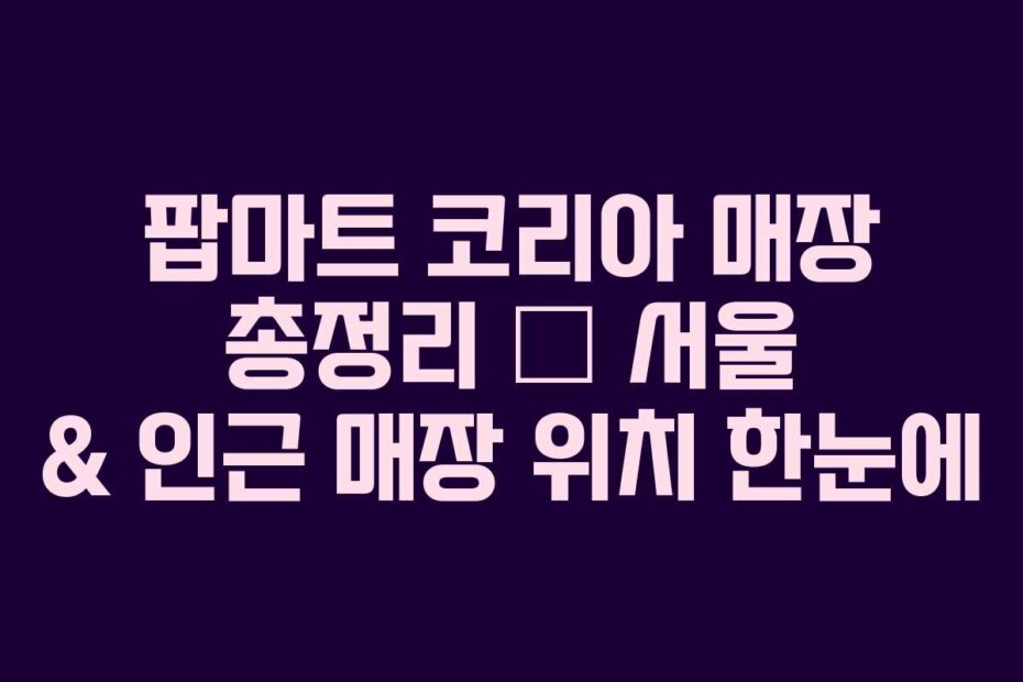팝마트 코리아 매장 총정리 – 서울 & 인근 매장 위치 한눈에