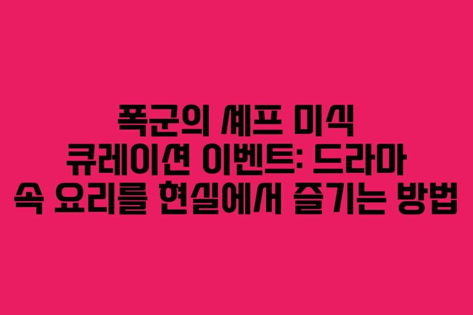 폭군의 셰프 미식 큐레이션 이벤트: 드라마 속 요리를 현실에서 즐기는 방법