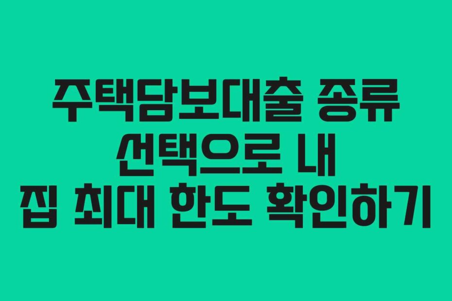 주택담보대출 종류 선택으로 내 집 최대 한도 확인하기
