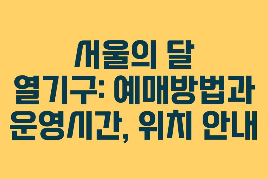 서울의 달 열기구: 예매방법과 운영시간, 위치 안내