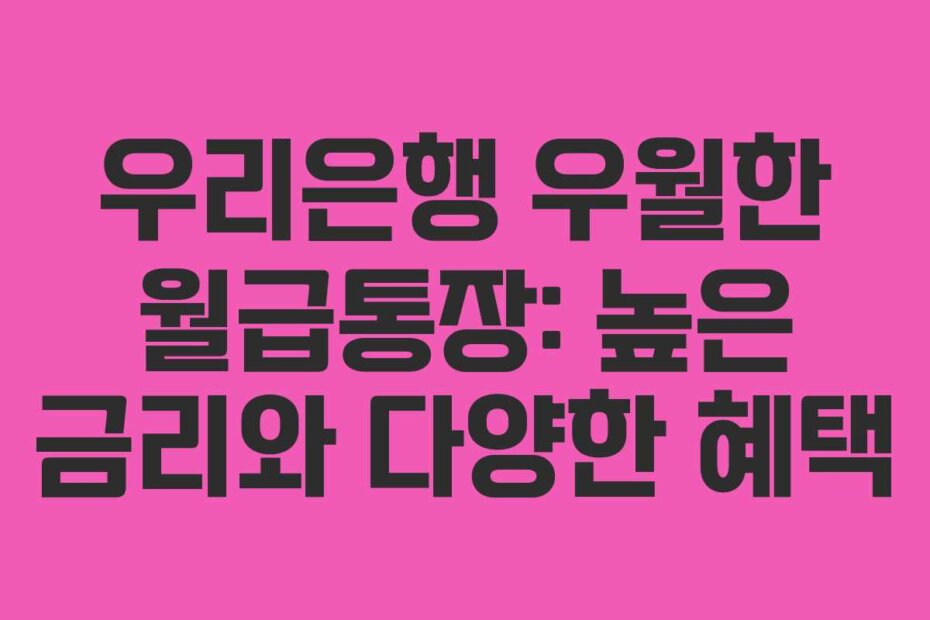 우리은행 우월한 월급통장: 높은 금리와 다양한 혜택