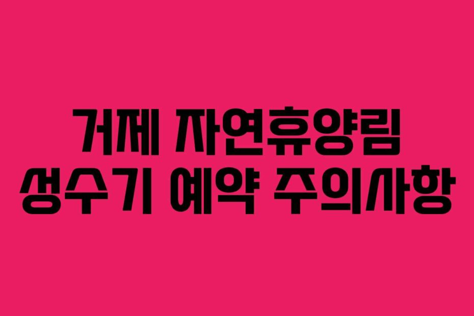 거제 자연휴양림 성수기 예약 주의사항