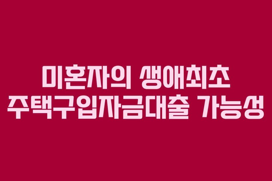 미혼자의 생애최초 주택구입자금대출 가능성