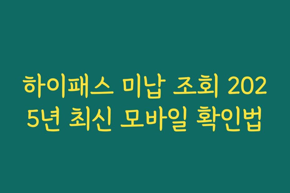 하이패스 미납 조회 2025년 최신 모바일 확인법