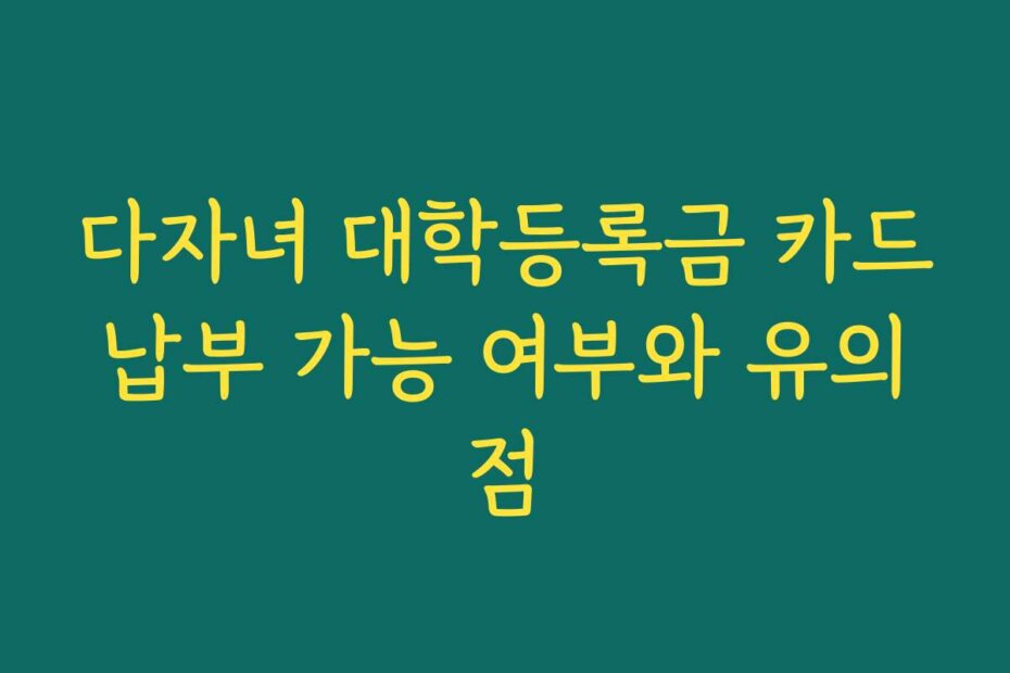다자녀 대학등록금 카드납부 가능 여부와 유의점
