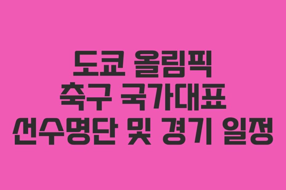 도쿄 올림픽 축구 국가대표 선수명단 및 경기 일정