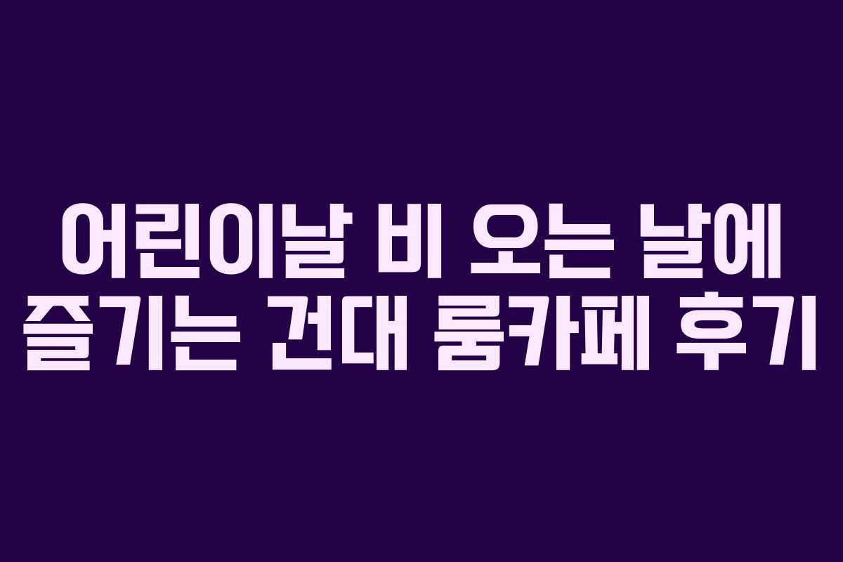 어린이날 비 오는 날에 즐기는 건대 룸카페 후기