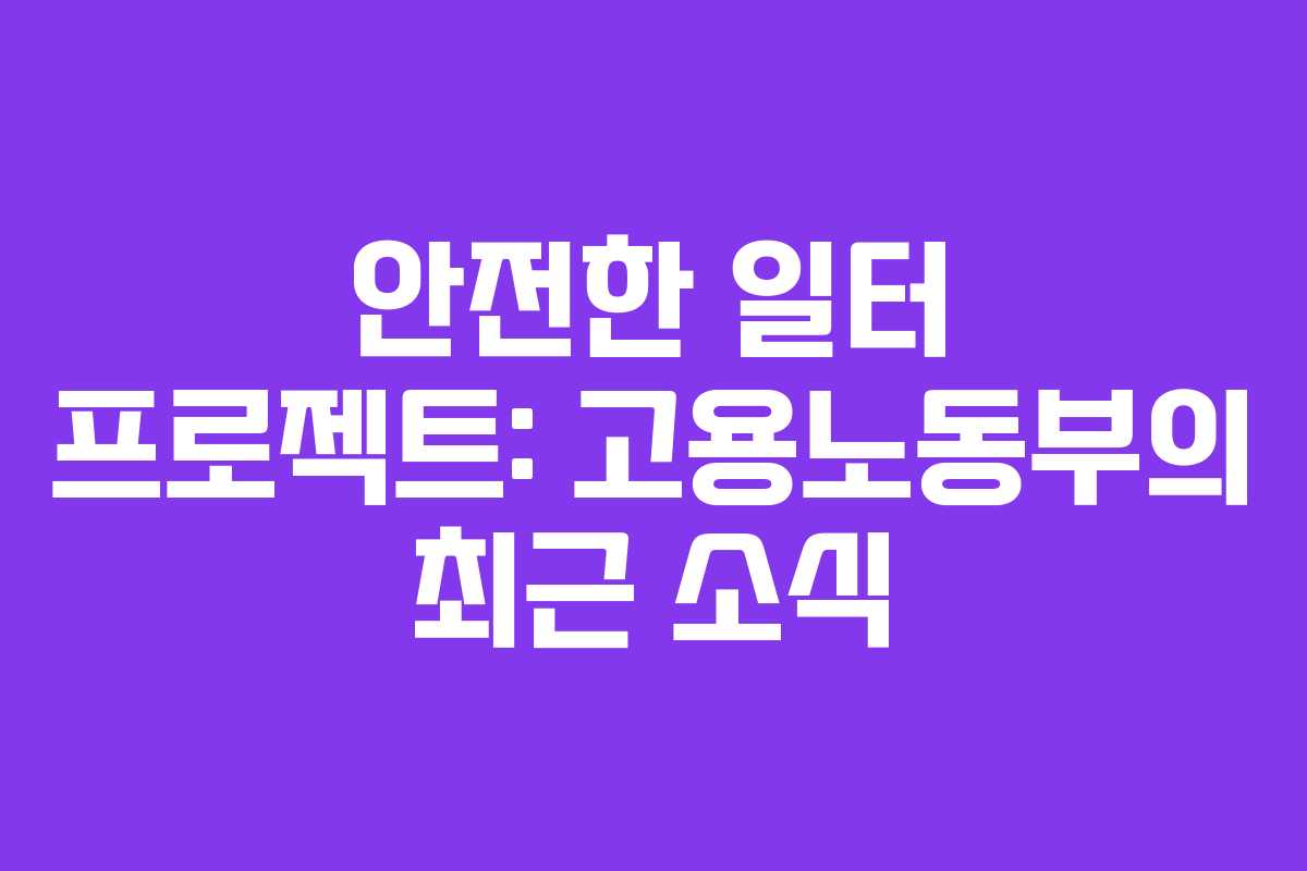 안전한 일터 프로젝트: 고용노동부의 최근 소식