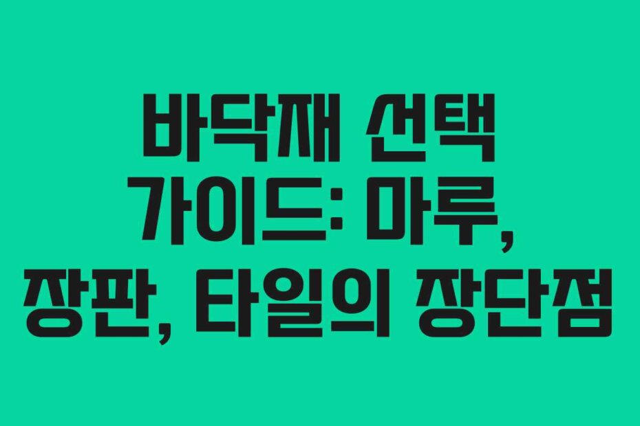 바닥재 선택 가이드: 마루, 장판, 타일의 장단점