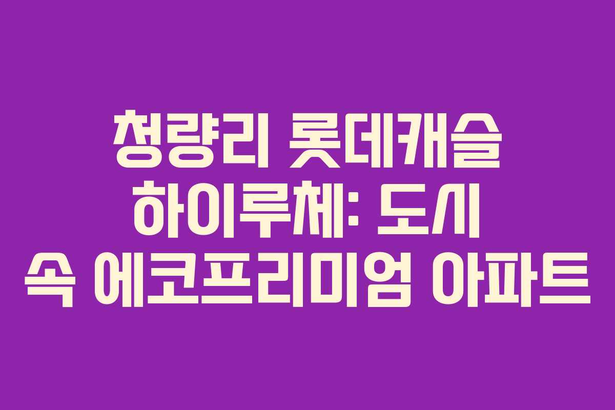 청량리 롯데캐슬 하이루체: 도시 속 에코프리미엄 아파트