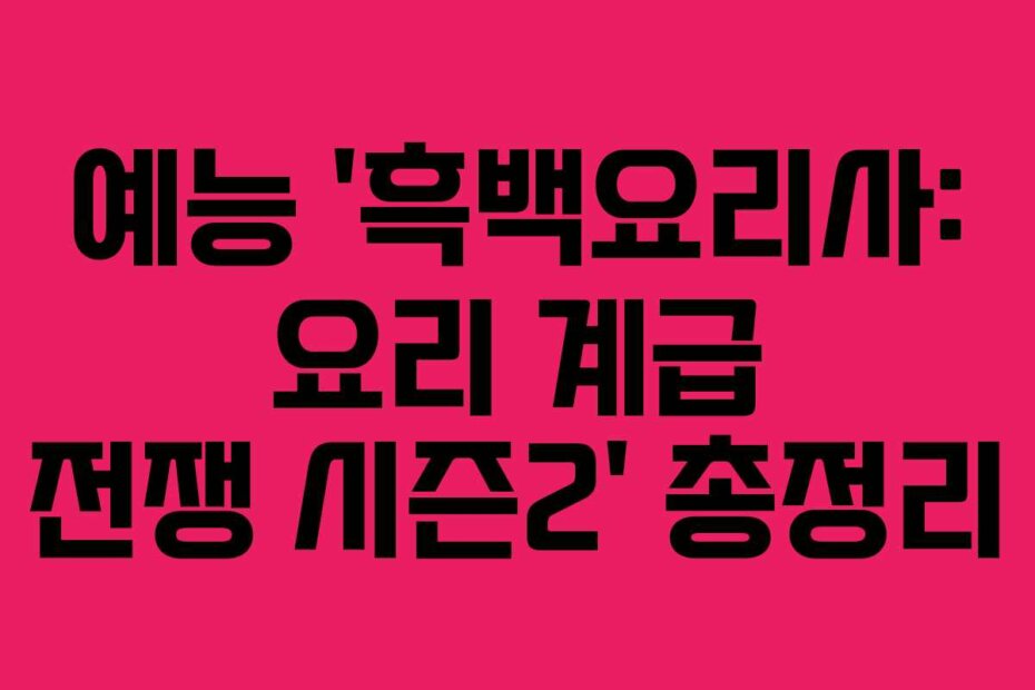 예능 ‘흑백요리사: 요리 계급 전쟁 시즌2’ 총정리