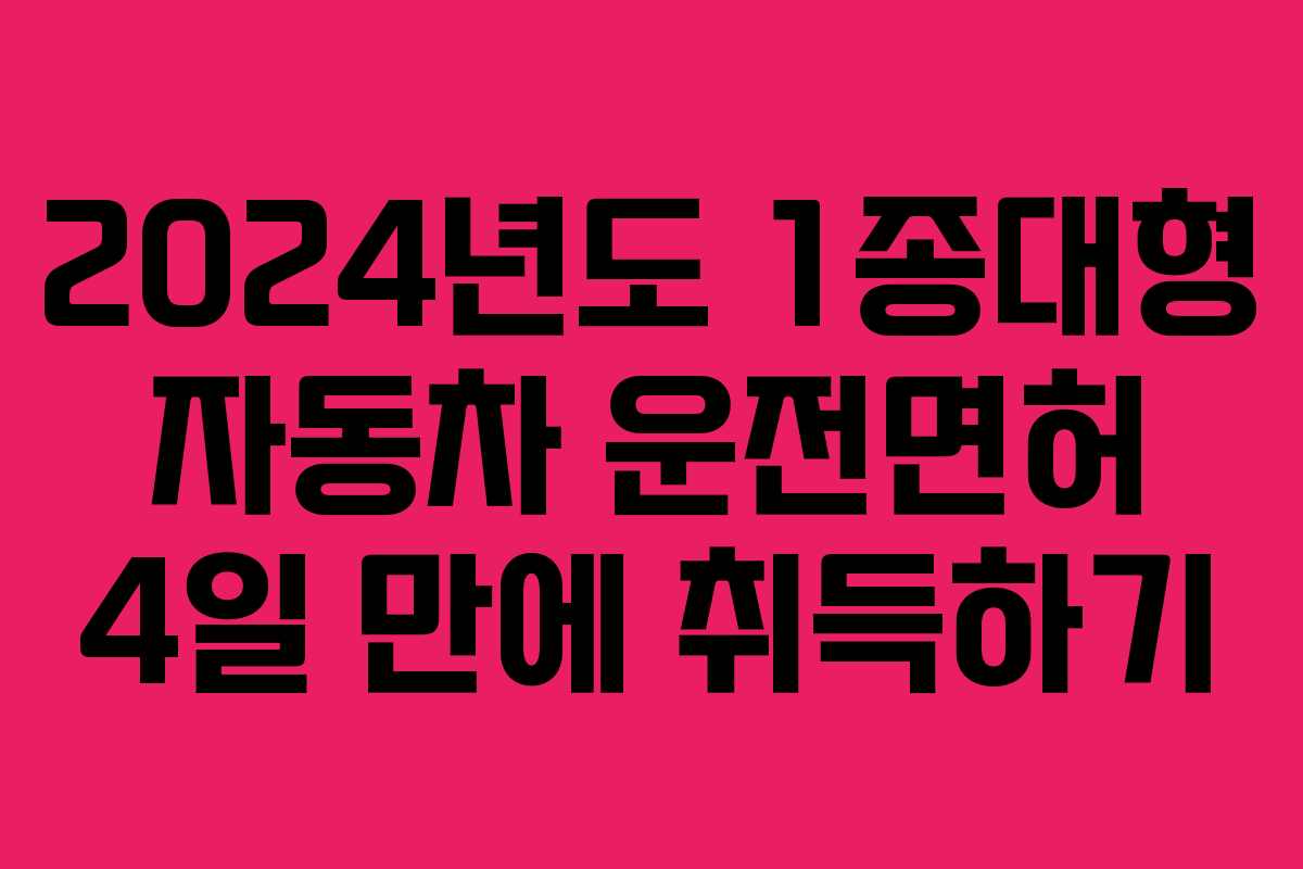 2024년도 1종대형 자동차 운전면허 4일 만에 취득하기