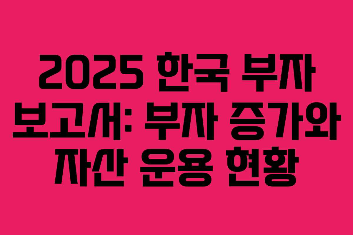 2025 한국 부자 보고서: 부자 증가와 자산 운용 현황