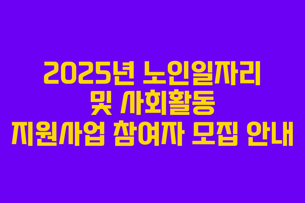 2025년 노인일자리 및 사회활동 지원사업 참여자 모집 안내