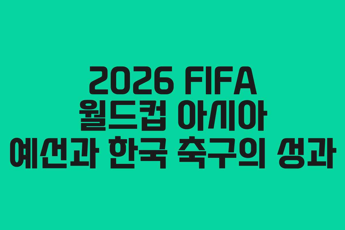 2026 FIFA 월드컵 아시아 예선과 한국 축구의 성과