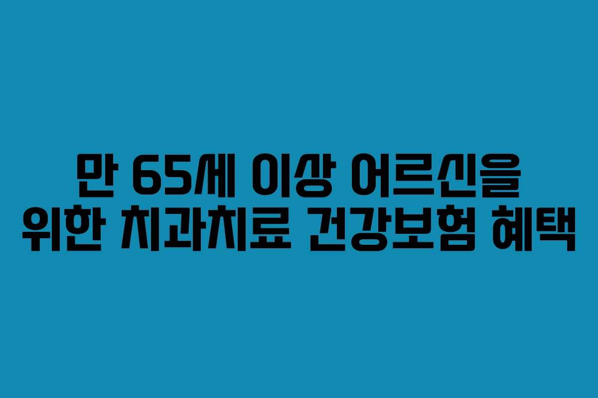 만 65세 이상 어르신을 위한 치과치료 건강보험 혜택