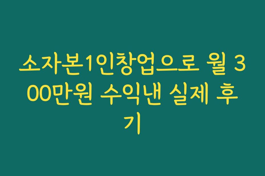 소자본1인창업으로 월 300만원 수익낸 실제 후기