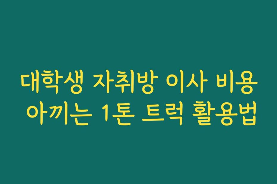 대학생 자취방 이사 비용 아끼는 1톤 트럭 활용법