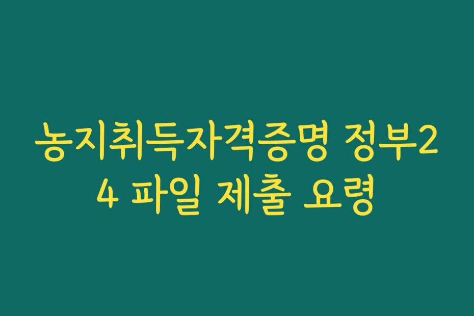 농지취득자격증명 정부24 파일 제출 요령