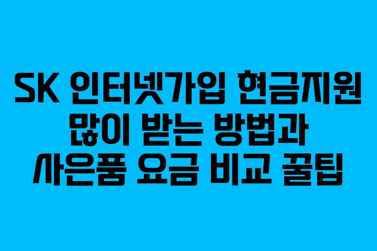 SK 인터넷가입 현금지원 많이 받는 방법과 사은품 요금 비교 꿀팁