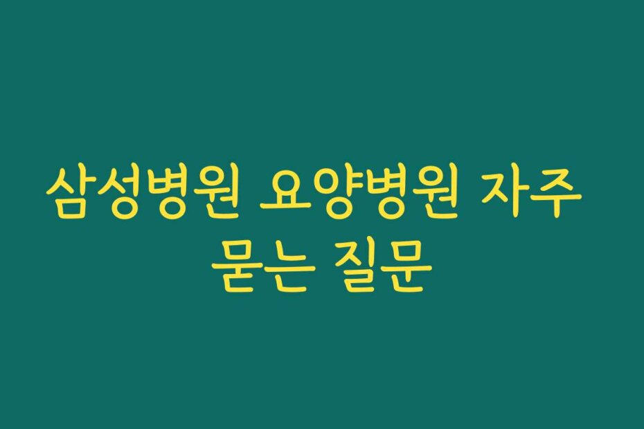 삼성병원 요양병원 자주 묻는 질문