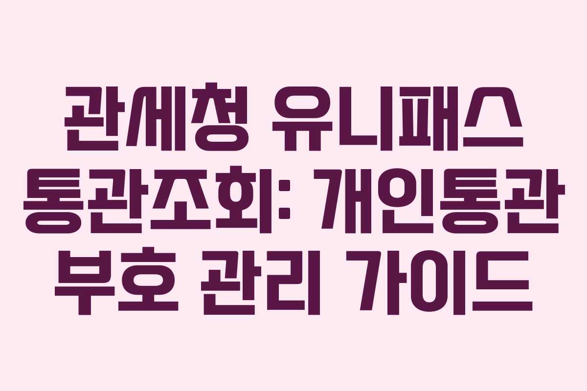 관세청 유니패스 통관조회: 개인통관 부호 관리 가이드