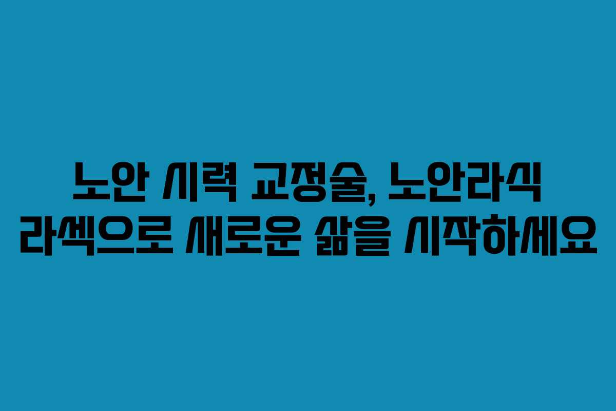 노안 시력 교정술, 노안라식 라섹으로 새로운 삶을 시작하세요