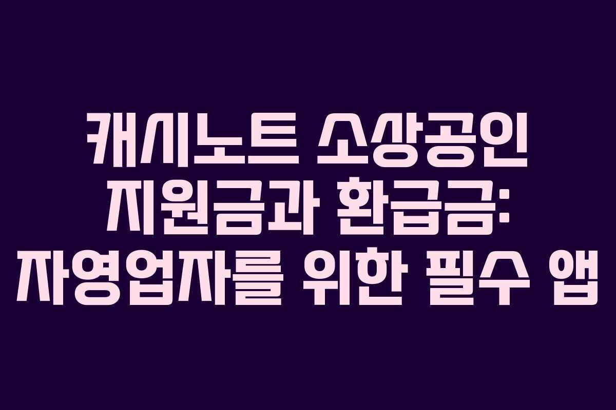 캐시노트 소상공인 지원금과 환급금: 자영업자를 위한 필수 앱