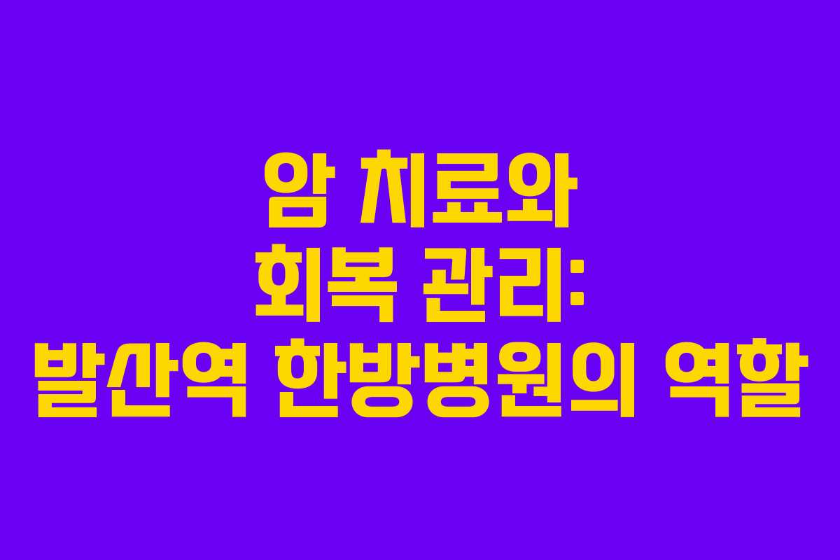 암 치료와 회복 관리: 발산역 한방병원의 역할