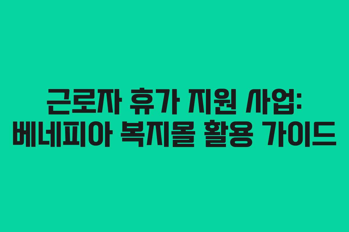 근로자 휴가 지원 사업: 베네피아 복지몰 활용 가이드