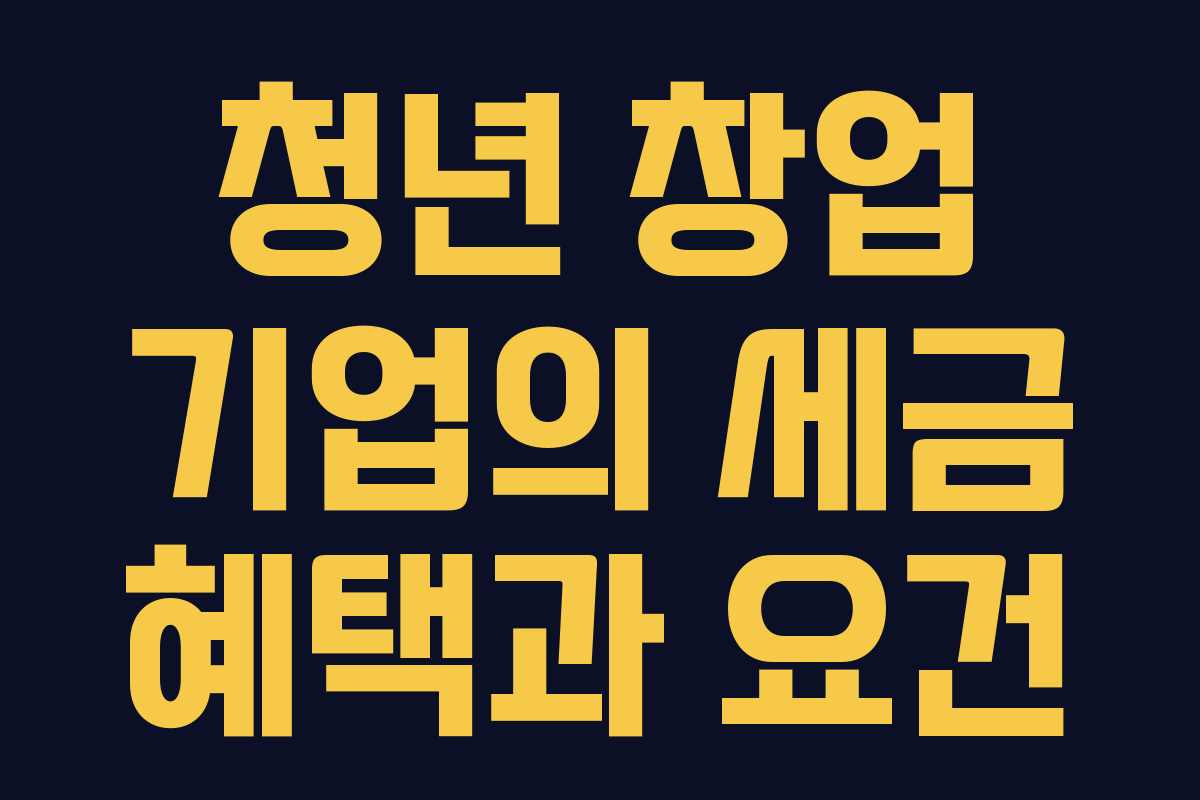 청년 창업 기업의 세금 혜택과 요건