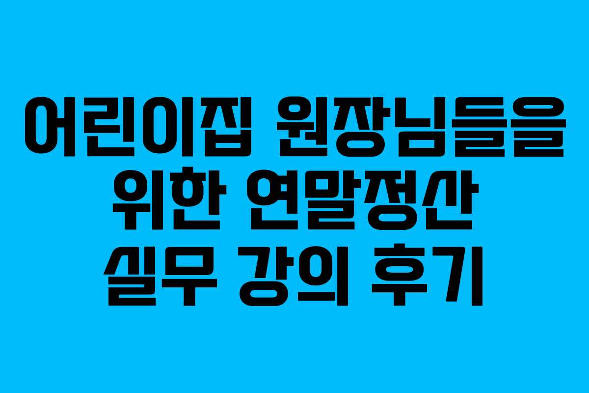 어린이집 원장님들을 위한 연말정산 실무 강의 후기