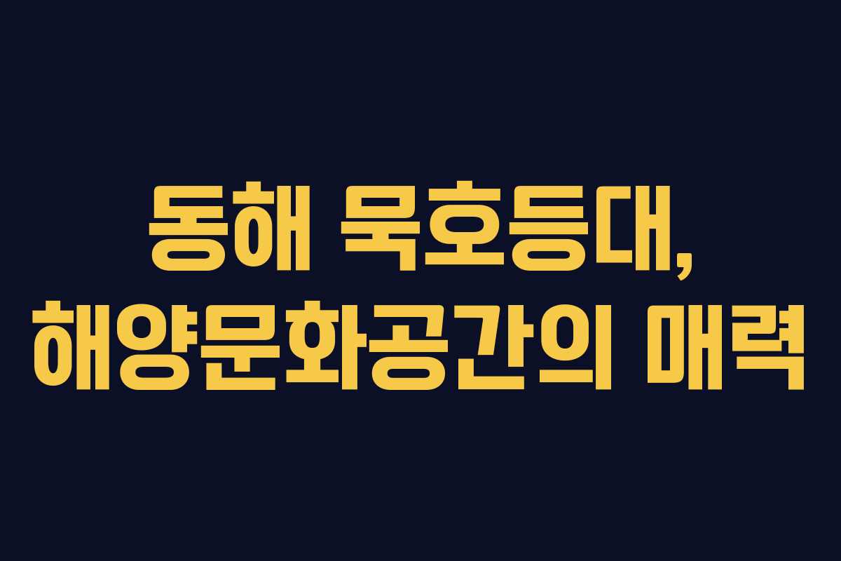 동해 묵호등대, 해양문화공간의 매력