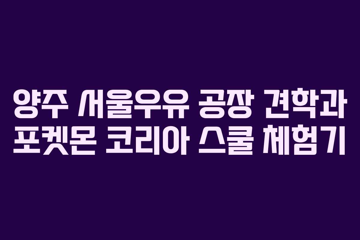 양주 서울우유 공장 견학과 포켓몬 코리아 스쿨 체험기