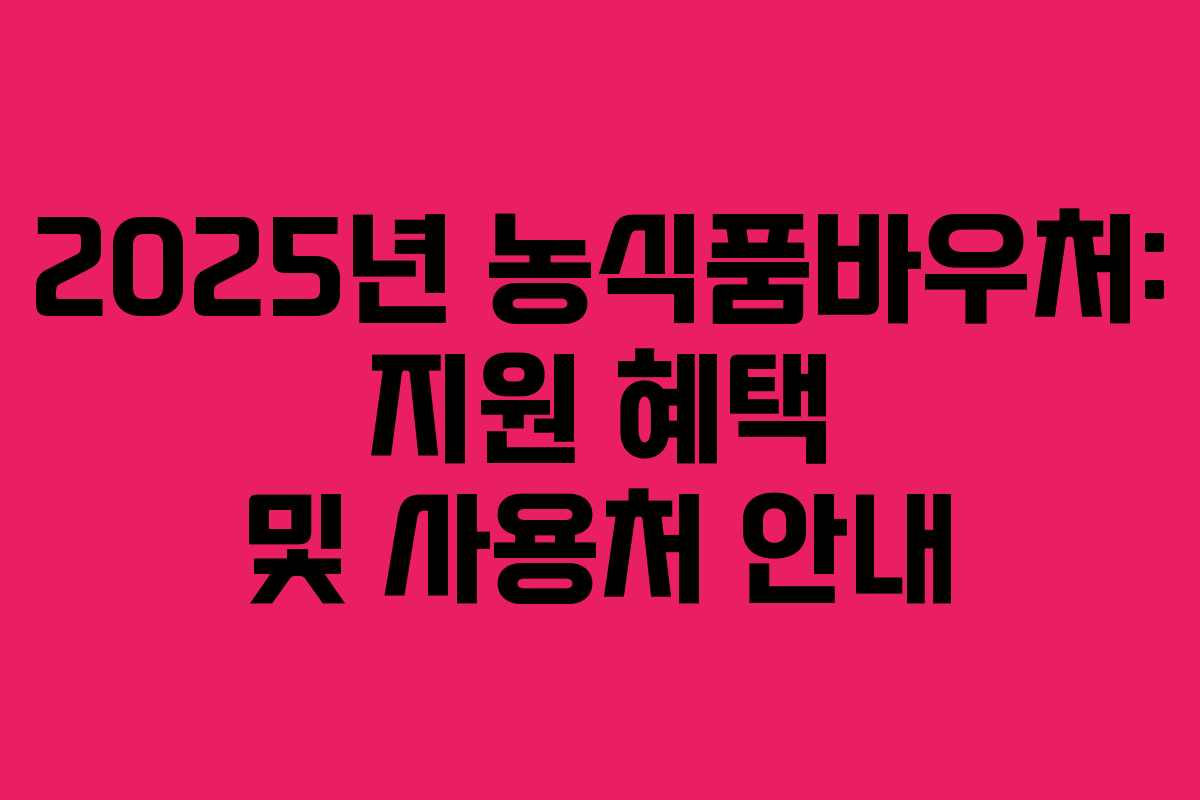 2025년 농식품바우처: 지원 혜택 및 사용처 안내