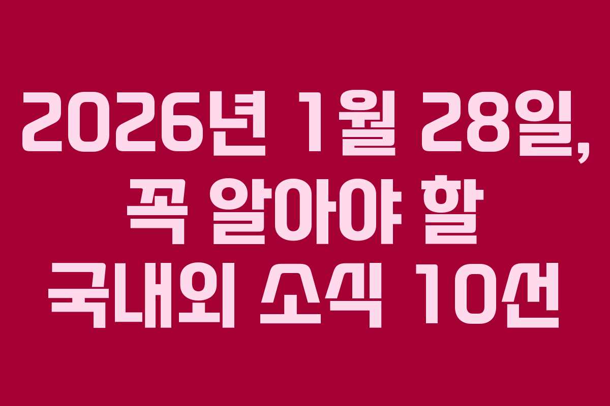 2026년 1월 28일, 꼭 알아야 할 국내외 소식 10선