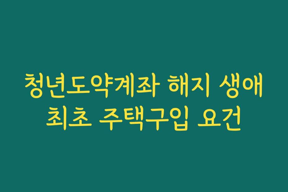 청년도약계좌 해지 생애최초 주택구입 요건