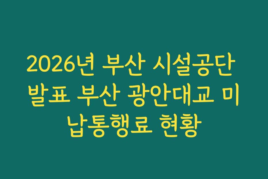 2026년 부산 시설공단 발표 부산 광안대교 미납통행료 현황