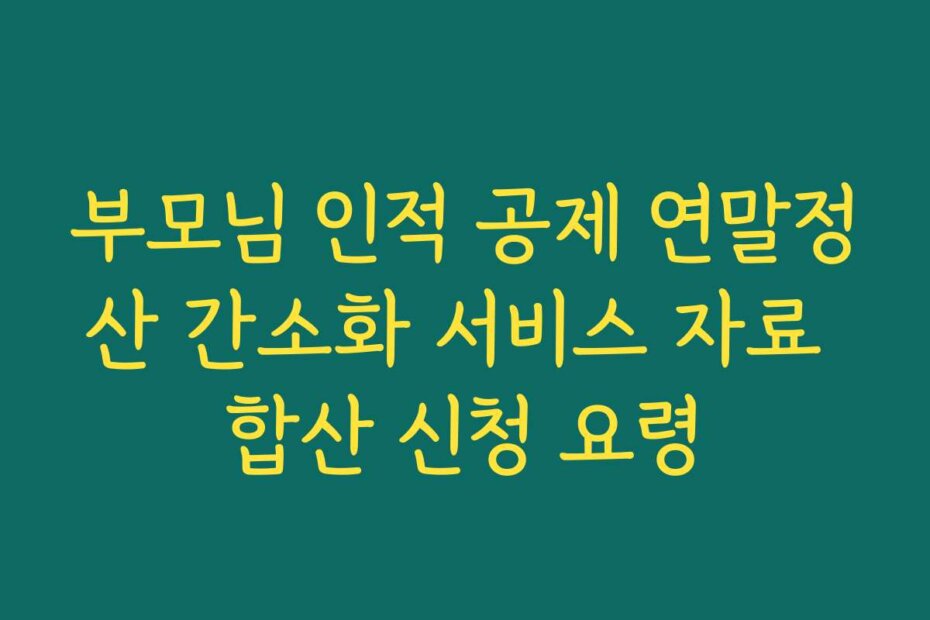 부모님 인적 공제 연말정산 간소화 서비스 자료 합산 신청 요령