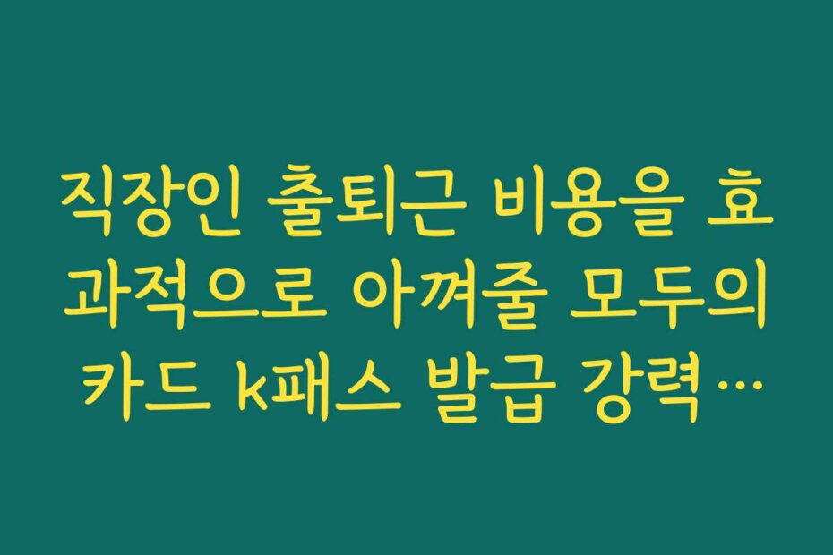 직장인 출퇴근 비용을 효과적으로 아껴줄 모두의 카드 k패스 발급 강력 추천