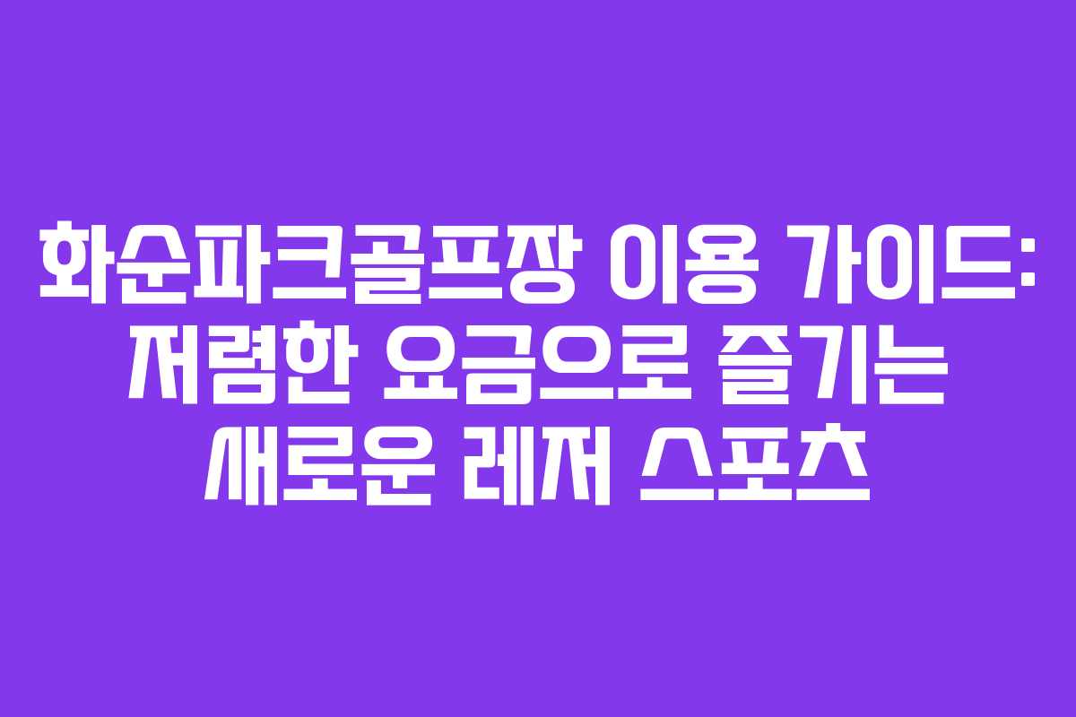 화순파크골프장 이용 가이드: 저렴한 요금으로 즐기는 새로운 레저 스포츠