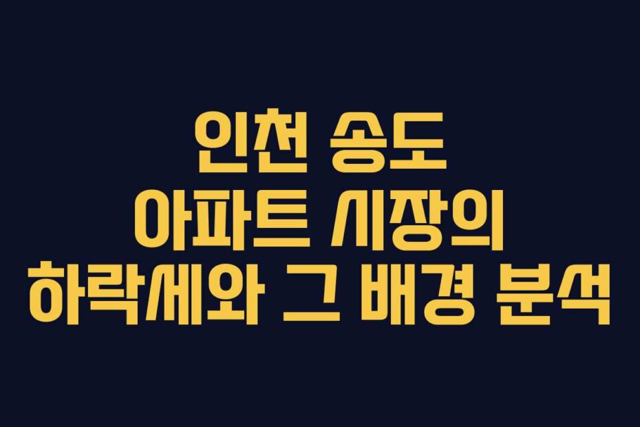 인천 송도 아파트 시장의 하락세와 그 배경 분석