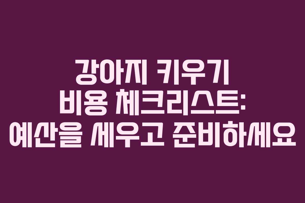 강아지 키우기 비용 체크리스트: 예산을 세우고 준비하세요