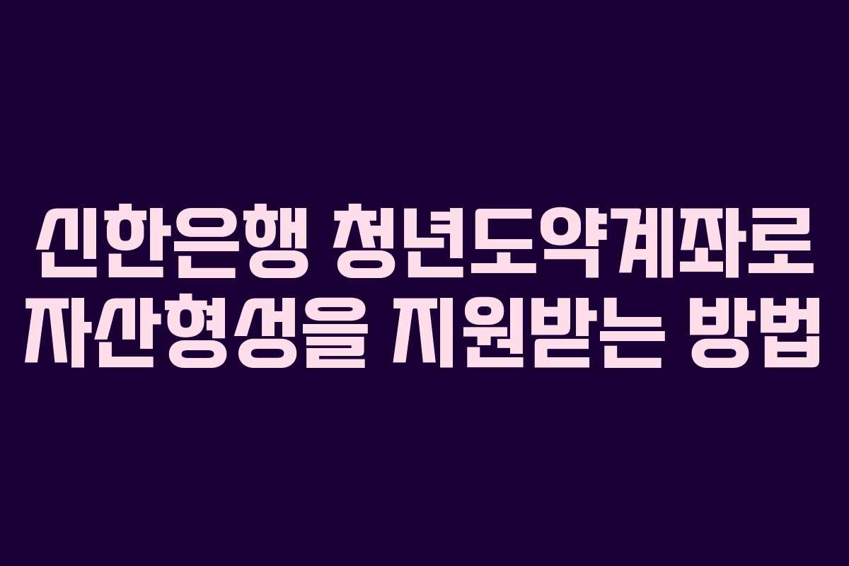 신한은행 청년도약계좌로 자산형성을 지원받는 방법