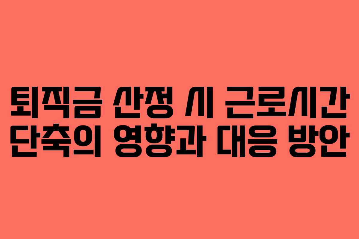 퇴직금 산정 시 근로시간 단축의 영향과 대응 방안