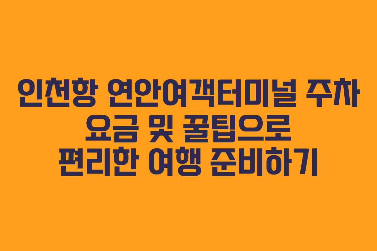 인천항 연안여객터미널 주차 요금 및 꿀팁으로 편리한 여행 준비하기